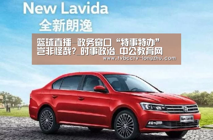 篮球直播-政务窗口“特事特办” 岂非怪哉?_时事政治_中公教育网(图1) 实时比分